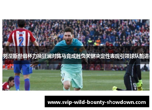 努涅斯世俱杯力挽狂澜对阵马竞成胜负关键决定性表现引领球队前进