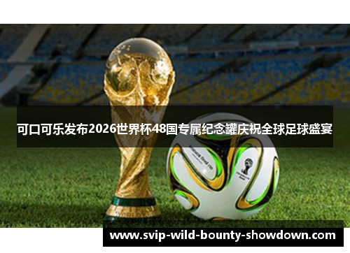 可口可乐发布2026世界杯48国专属纪念罐庆祝全球足球盛宴 可口可乐发布2026世界杯48国专属纪念罐庆祝全球足球盛宴