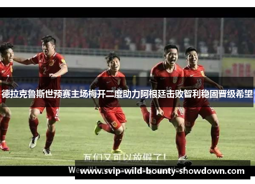 德拉克鲁斯世预赛主场梅开二度助力阿根廷击败智利稳固晋级希望 德拉克鲁斯世预赛主场梅开二度助力阿根廷击败智利稳固晋级希望
