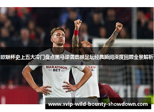 欧联杯史上五大冷门盘点黑马逆袭震撼足坛经典瞬间深度回顾全景解析 欧联杯史上五大冷门盘点黑马逆袭震撼足坛经典瞬间深度回顾全景解析