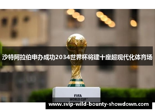 沙特阿拉伯申办成功2034世界杯将建十座超现代化体育场