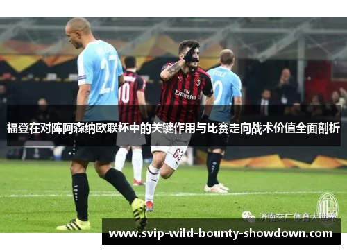 福登在对阵阿森纳欧联杯中的关键作用与比赛走向战术价值全面剖析 福登在对阵阿森纳欧联杯中的关键作用与比赛走向战术价值全面剖析